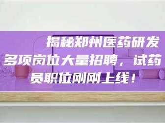 琼海🔍 揭秘郑州医药研发多项岗位大量招聘，试药员职位刚刚上线！