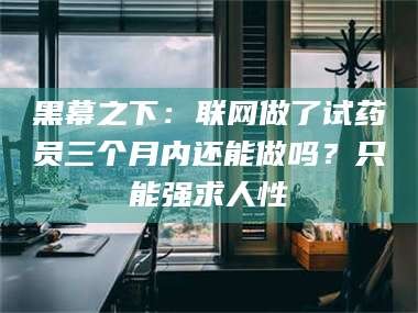 琼海黑幕之下：联网做了试药员三个月内还能做吗？只能强求人性