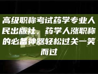 琼海高级职称考试药学专业人民出版社，药学人涨职称的必备神器轻松过关一笑而过